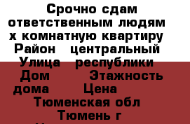 Срочно сдам ответственным людям 2-х комнатную квартиру › Район ­ центральный › Улица ­ республики › Дом ­ 48 › Этажность дома ­ 6 › Цена ­ 19 000 - Тюменская обл., Тюмень г. Недвижимость » Квартиры аренда   